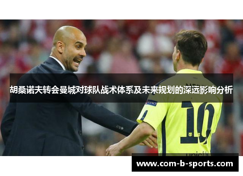 胡桑诺夫转会曼城对球队战术体系及未来规划的深远影响分析