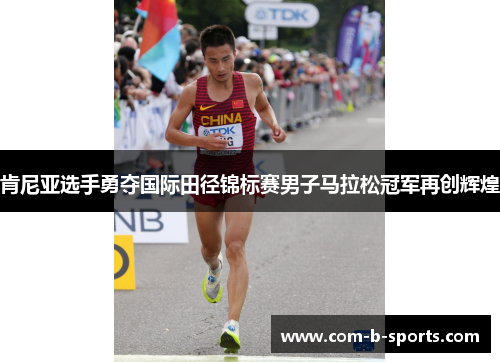 肯尼亚选手勇夺国际田径锦标赛男子马拉松冠军再创辉煌 肯尼亚选手勇夺国际田径锦标赛男子马拉松冠军再创辉煌