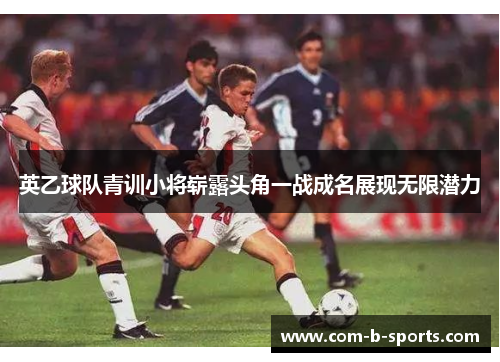 英乙球队青训小将崭露头角一战成名展现无限潜力 英乙球队青训小将崭露头角一战成名展现无限潜力