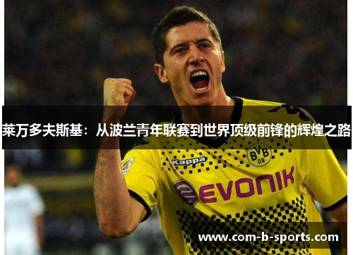 莱万多夫斯基:从波兰青年联赛到世界顶级前锋的辉煌之路 莱万多夫斯基:从波兰青年联赛到世界顶级前锋的辉煌之路