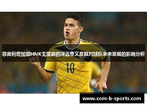 菲奥利奇加盟HNK戈里察的深远意义及其对球队未来发展的影响分析 菲奥利奇加盟HNK戈里察的深远意义及其对球队未来发展的影响分析