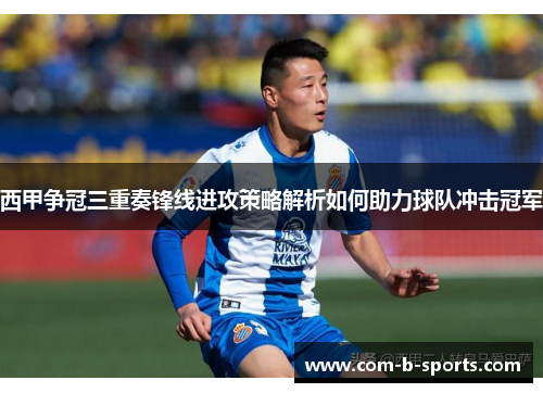 西甲争冠三重奏锋线进攻策略解析如何助力球队冲击冠军 西甲争冠三重奏锋线进攻策略解析如何助力球队冲击冠军