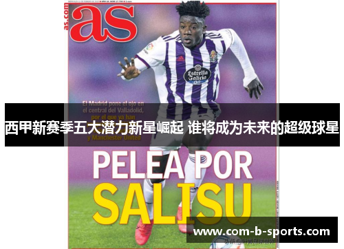 西甲新赛季五大潜力新星崛起 谁将成为未来的超级球星 西甲新赛季五大潜力新星崛起 谁将成为未来的超级球星