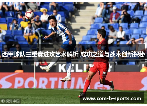 西甲球队三重奏进攻艺术解析 成功之道与战术创新探秘 西甲球队三重奏进攻艺术解析 成功之道与战术创新探秘