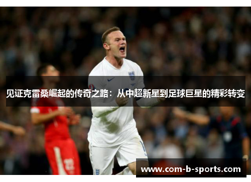 见证克雷桑崛起的传奇之路:从中超新星到足球巨星的精彩转变 见证克雷桑崛起的传奇之路:从中超新星到足球巨星的精彩转变