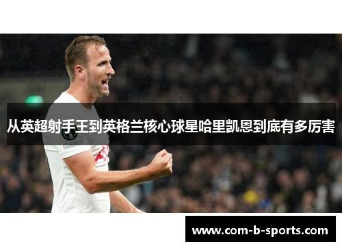 从英超射手王到英格兰核心球星哈里凯恩到底有多厉害 从英超射手王到英格兰核心球星哈里凯恩到底有多厉害