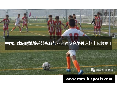 中国足球何时能够跨越瓶颈与亚洲强队竞争并追赶上顶级水平 中国足球何时能够跨越瓶颈与亚洲强队竞争并追赶上顶级水平