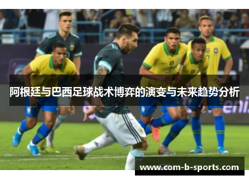 阿根廷与巴西足球战术博弈的演变与未来趋势分析 阿根廷与巴西足球战术博弈的演变与未来趋势分析