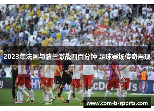 2023年法国与波兰激战四百分钟 足球赛场传奇再现 2023年法国与波兰激战四百分钟 足球赛场传奇再现