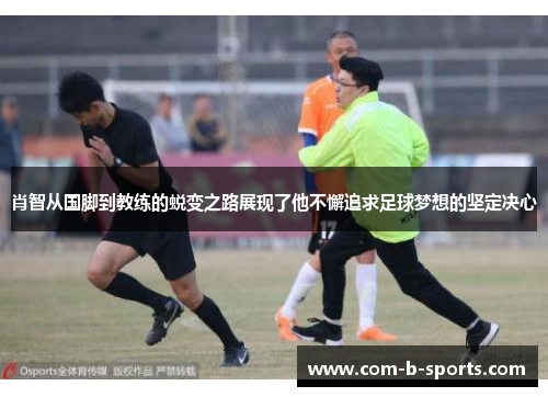 肖智从国脚到教练的蜕变之路展现了他不懈追求足球梦想的坚定决心