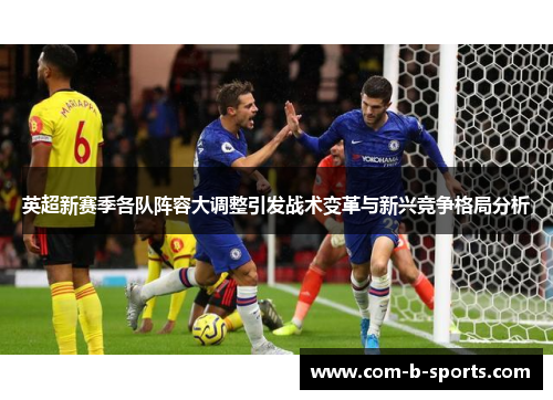 英超新赛季各队阵容大调整引发战术变革与新兴竞争格局分析 英超新赛季各队阵容大调整引发战术变革与新兴竞争格局分析