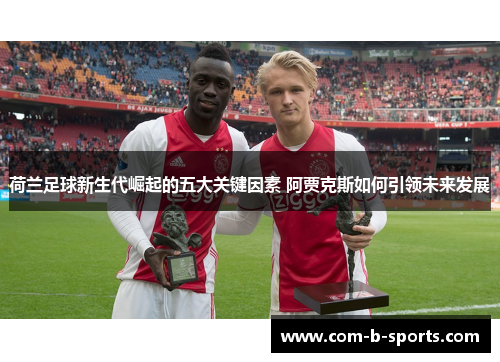 荷兰足球新生代崛起的五大关键因素 阿贾克斯如何引领未来发展