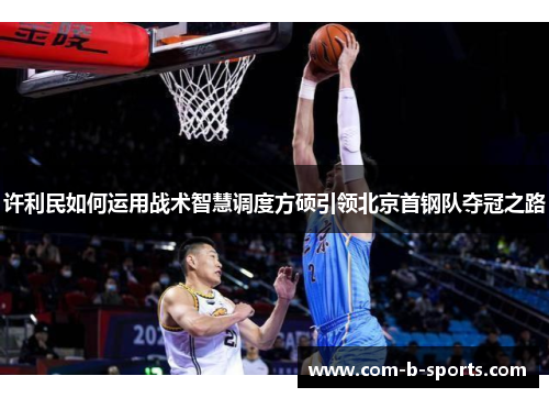 许利民如何运用战术智慧调度方硕引领北京首钢队夺冠之路 许利民如何运用战术智慧调度方硕引领北京首钢队夺冠之路