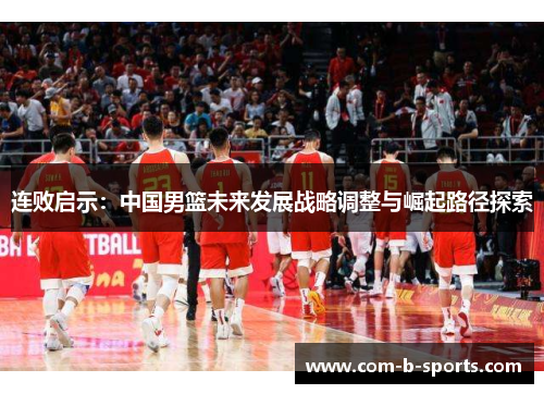 连败启示:中国男篮未来发展战略调整与崛起路径探索 连败启示:中国男篮未来发展战略调整与崛起路径探索