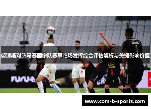 努涅斯对阵马赛国家队赛事临场发挥综合评估解析与关键影响价值