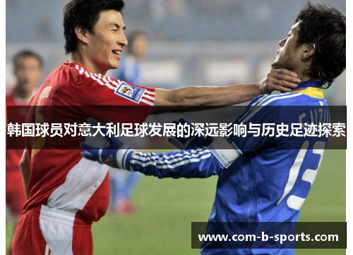 韩国球员对意大利足球发展的深远影响与历史足迹探索 韩国球员对意大利足球发展的深远影响与历史足迹探索