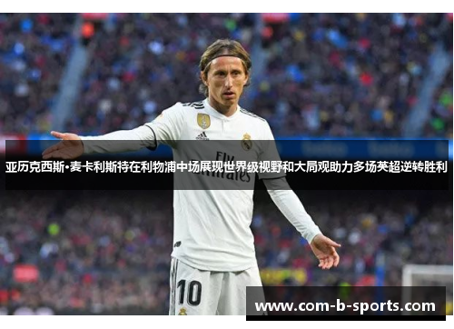 亚历克西斯·麦卡利斯特在利物浦中场展现世界级视野和大局观助力多场英超逆转胜利 亚历克西斯·麦卡利斯特在利物浦中场展现世界级视野和大局观助力多场英超逆转胜利