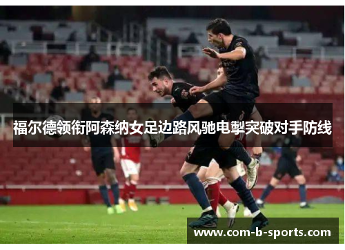 福尔德领衔阿森纳女足边路风驰电掣突破对手防线 福尔德领衔阿森纳女足边路风驰电掣突破对手防线