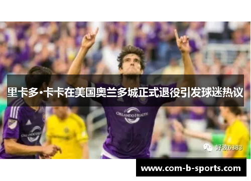 里卡多·卡卡在美国奥兰多城正式退役引发球迷热议 里卡多·卡卡在美国奥兰多城正式退役引发球迷热议