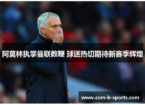阿莫林执掌曼联教鞭 球迷热切期待新赛季辉煌