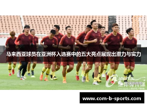 马来西亚球员在亚洲杯入选赛中的五大亮点展现出潜力与实力 马来西亚球员在亚洲杯入选赛中的五大亮点展现出潜力与实力