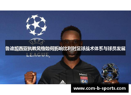 鲁迪加西亚执教风格如何影响比利时足球战术体系与球员发展