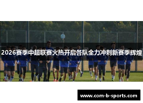 2026赛季中超联赛火热开启各队全力冲刺新赛季辉煌