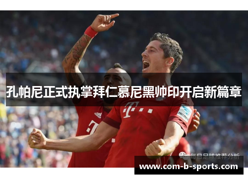 孔帕尼正式执掌拜仁慕尼黑帅印开启新篇章 孔帕尼正式执掌拜仁慕尼黑帅印开启新篇章