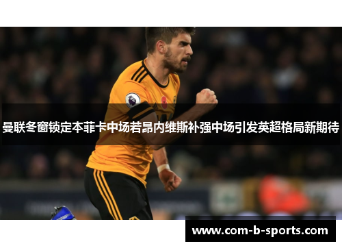曼联冬窗锁定本菲卡中场若昂内维斯补强中场引发英超格局新期待 曼联冬窗锁定本菲卡中场若昂内维斯补强中场引发英超格局新期待