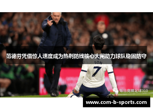 范德芬凭借惊人速度成为热刺防线核心大闸助力球队稳固防守