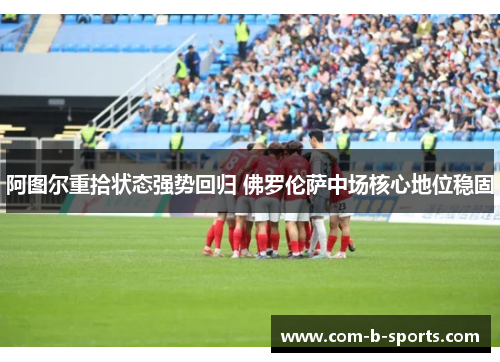 阿图尔重拾状态强势回归 佛罗伦萨中场核心地位稳固 阿图尔重拾状态强势回归 佛罗伦萨中场核心地位稳固