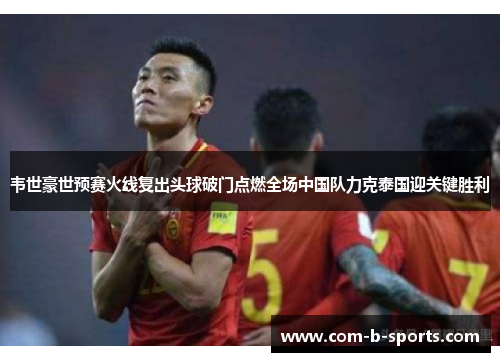 韦世豪世预赛火线复出头球破门点燃全场中国队力克泰国迎关键胜利 韦世豪世预赛火线复出头球破门点燃全场中国队力克泰国迎关键胜利